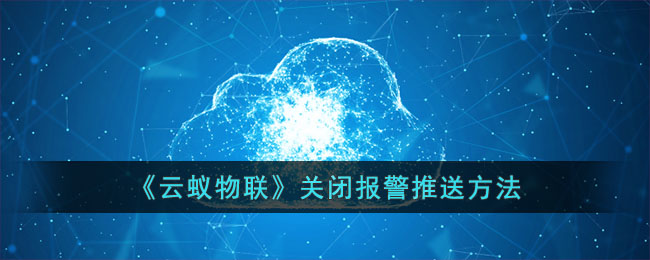 云蚁物联关闭报警推送方法