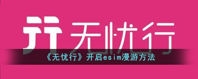 《无忧行》开启esim漫游方法_无忧行怎么开启esim漫游