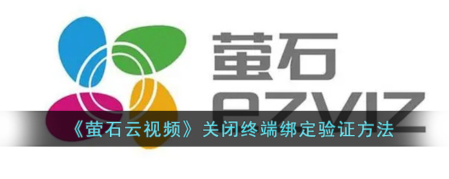 《萤石云视频》关闭终端绑定验证方法_萤石云怎么关闭终端绑定