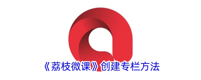 《荔枝微课》创建专栏方法_荔枝微课怎么创建专栏