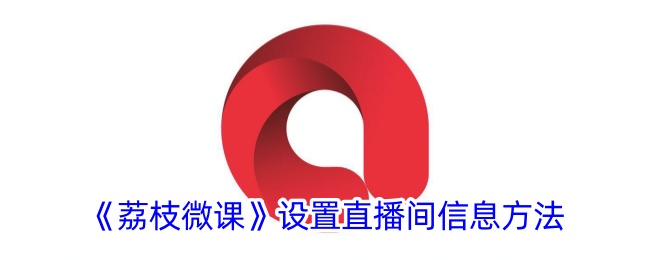 《荔枝微课》设置直播间信息方法_荔枝微课怎么设置直播间信息