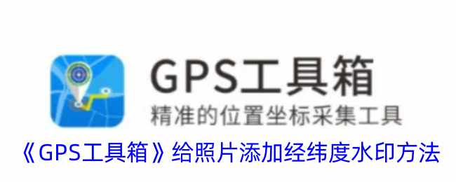 《GPS工具箱》给照片添加经纬度水印方法_gps工具箱怎么拍照带经纬度