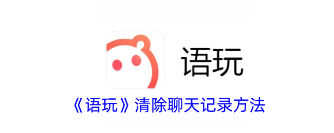 《语玩》清除聊天记录方法_语玩怎么删除聊天记录