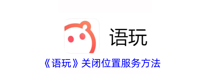 《语玩》关闭位置服务方法_语玩怎么隐藏位置