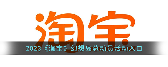 2023《淘宝》幻想岛总动员活动入口_淘宝幻想岛总动员在哪