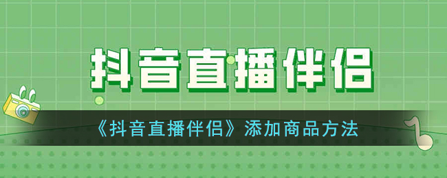 抖音直播伴侣添加商品方法