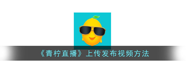 青柠直播上传发布视频方法