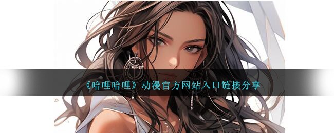 《哈哩哈哩》动漫官方网站入口链接分享_哈哩哈哩动漫官方网站入口链接