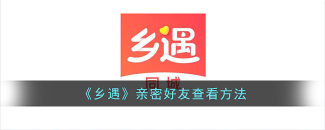 《乡遇》亲密好友查看方法_乡遇怎么看亲密的人