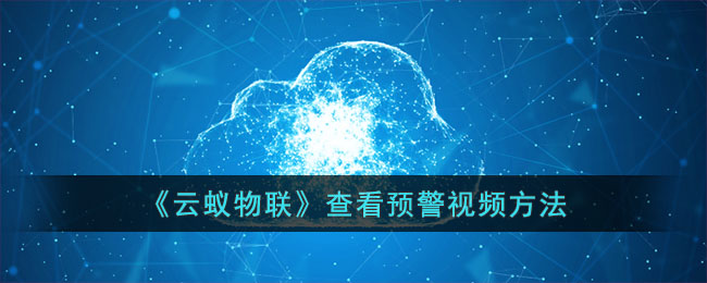 《云蚁物联》查看预警视频方法_云蚁物联怎么看预警视频