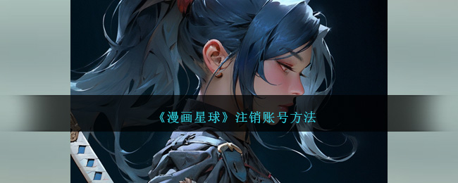 《漫画星球》注销账号方法_漫画星球怎么注销号