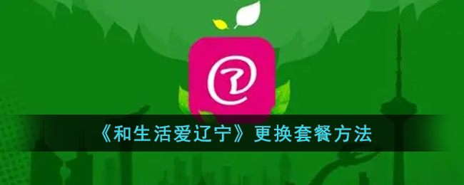 和生活爱辽宁更换套餐方法