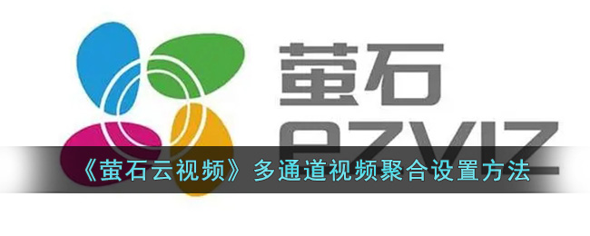 《萤石云视频》多通道视频聚合设置方法_萤石云视频怎么设置多通道视频聚合