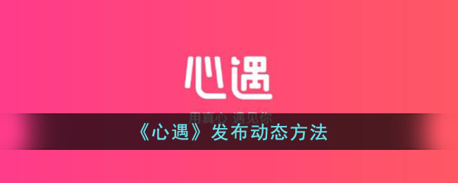 《心遇》发布动态方法_心遇怎么发动态