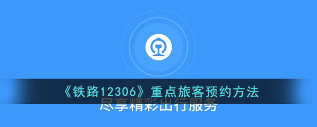 《铁路12306》重点旅客预约方法_12306重点旅客怎么预约