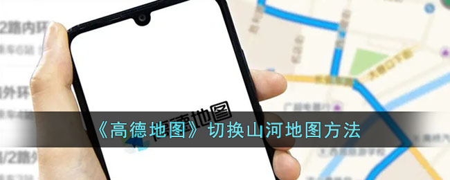 《高德地图》切换山河地图方法_高德地图怎么设置山河地图